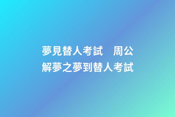 夢見替人考試　周公解夢之夢到替人考試